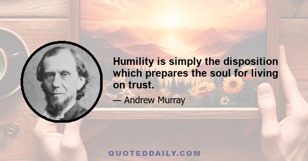 Humility is simply the disposition which prepares the soul for living on trust.