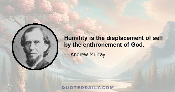 Humility is the displacement of self by the enthronement of God.