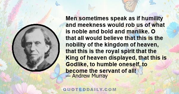 Men sometimes speak as if humility and meekness would rob us of what is noble and bold and manlike. O that all would believe that this is the nobility of the kingdom of heaven, that this is the royal spirit that the