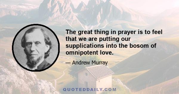 The great thing in prayer is to feel that we are putting our supplications into the bosom of omnipotent love.