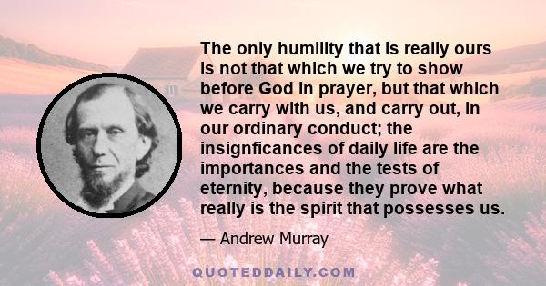 The only humility that is really ours is not that which we try to show before God in prayer, but that which we carry with us, and carry out, in our ordinary conduct; the insignficances of daily life are the importances