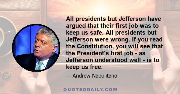 All presidents but Jefferson have argued that their first job was to keep us safe. All presidents but Jefferson were wrong. If you read the Constitution, you will see that the President's first job - as Jefferson