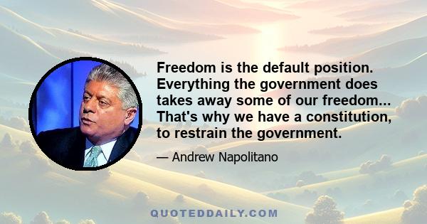 Freedom is the default position. Everything the government does takes away some of our freedom... That's why we have a constitution, to restrain the government.