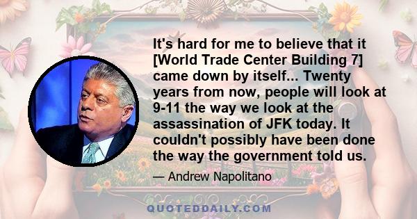 It's hard for me to believe that it [World Trade Center Building 7] came down by itself... Twenty years from now, people will look at 9-11 the way we look at the assassination of JFK today. It couldn't possibly have