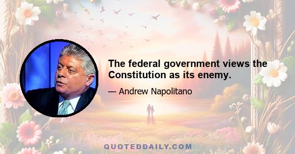 The federal government views the Constitution as its enemy.