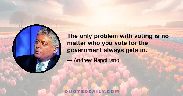 The only problem with voting is no matter who you vote for the government always gets in.