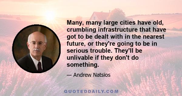 Many, many large cities have old, crumbling infrastructure that have got to be dealt with in the nearest future, or they're going to be in serious trouble. They'll be unlivable if they don't do something.