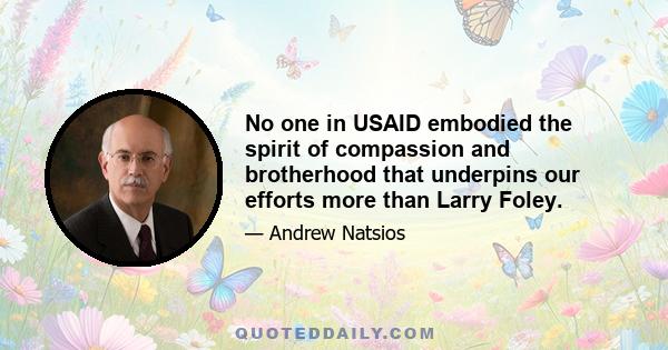 No one in USAID embodied the spirit of compassion and brotherhood that underpins our efforts more than Larry Foley.