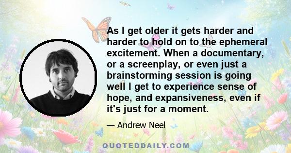 As I get older it gets harder and harder to hold on to the ephemeral excitement. When a documentary, or a screenplay, or even just a brainstorming session is going well I get to experience sense of hope, and