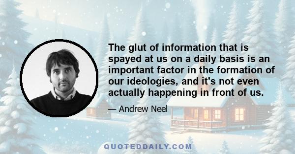 The glut of information that is spayed at us on a daily basis is an important factor in the formation of our ideologies, and it's not even actually happening in front of us.