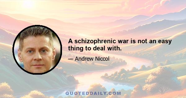 A schizophrenic war is not an easy thing to deal with.