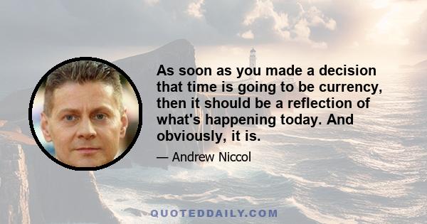 As soon as you made a decision that time is going to be currency, then it should be a reflection of what's happening today. And obviously, it is.