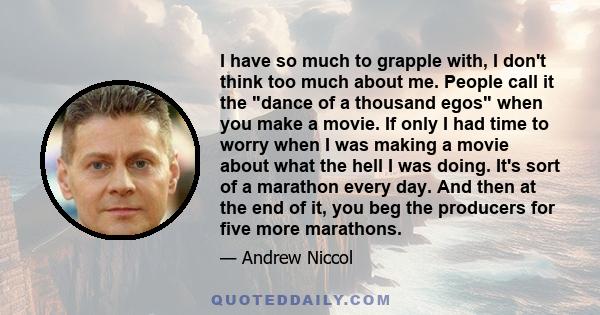 I have so much to grapple with, I don't think too much about me. People call it the dance of a thousand egos when you make a movie. If only I had time to worry when I was making a movie about what the hell I was doing.