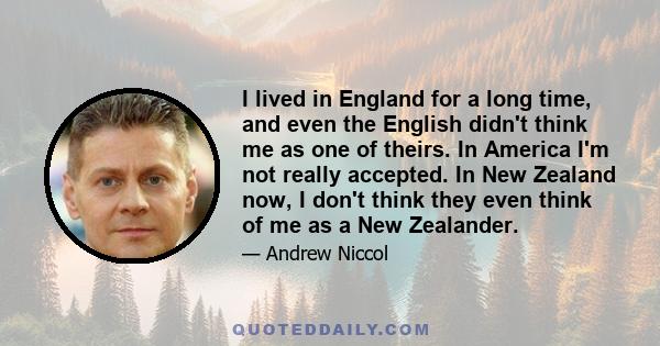 I lived in England for a long time, and even the English didn't think me as one of theirs. In America I'm not really accepted. In New Zealand now, I don't think they even think of me as a New Zealander.