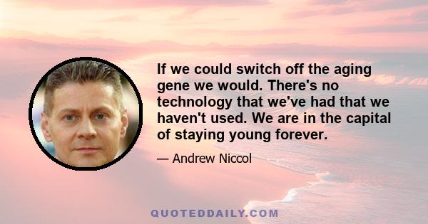 If we could switch off the aging gene we would. There's no technology that we've had that we haven't used. We are in the capital of staying young forever.