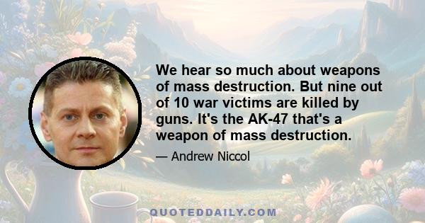 We hear so much about weapons of mass destruction. But nine out of 10 war victims are killed by guns. It's the AK-47 that's a weapon of mass destruction.