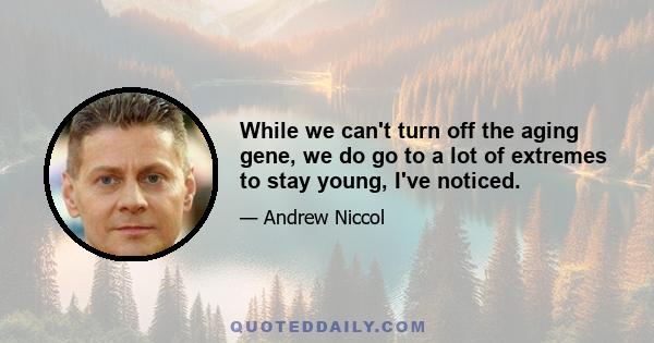 While we can't turn off the aging gene, we do go to a lot of extremes to stay young, I've noticed.