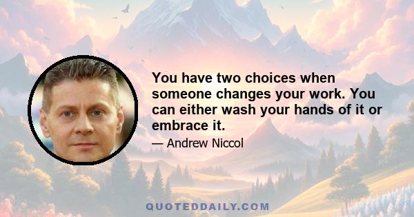 You have two choices when someone changes your work. You can either wash your hands of it or embrace it.