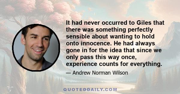 It had never occurred to Giles that there was something perfectly sensible about wanting to hold onto innocence. He had always gone in for the idea that since we only pass this way once, experience counts for everything.