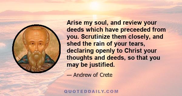 Arise my soul, and review your deeds which have preceeded from you. Scrutinize them closely, and shed the rain of your tears, declaring openly to Christ your thoughts and deeds, so that you may be justified.