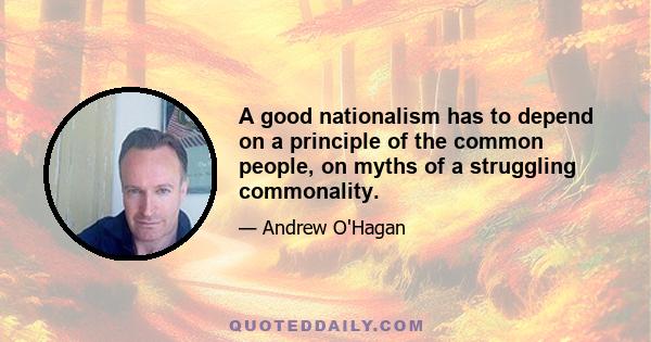 A good nationalism has to depend on a principle of the common people, on myths of a struggling commonality.