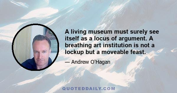 A living museum must surely see itself as a locus of argument. A breathing art institution is not a lockup but a moveable feast.