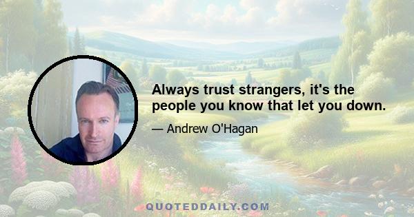 Always trust strangers, it's the people you know that let you down.