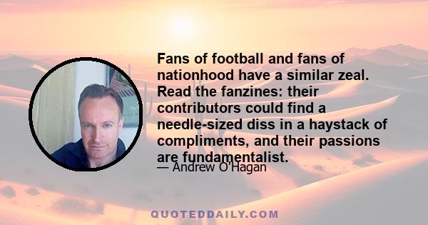 Fans of football and fans of nationhood have a similar zeal. Read the fanzines: their contributors could find a needle-sized diss in a haystack of compliments, and their passions are fundamentalist.