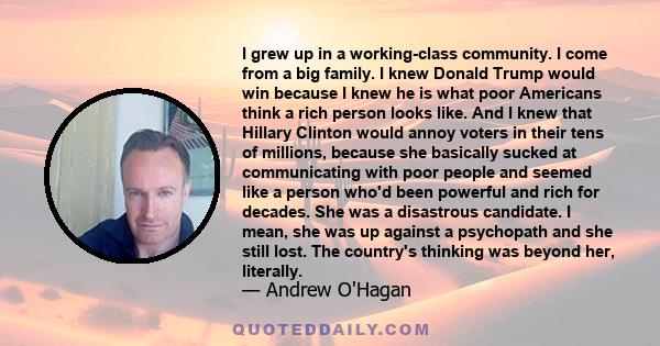 I grew up in a working-class community. I come from a big family. I knew Donald Trump would win because I knew he is what poor Americans think a rich person looks like. And I knew that Hillary Clinton would annoy voters 