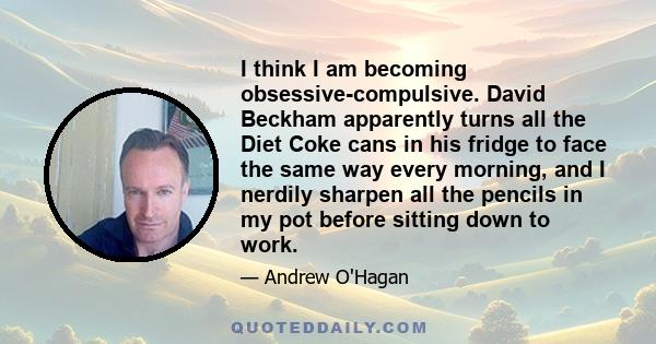 I think I am becoming obsessive-compulsive. David Beckham apparently turns all the Diet Coke cans in his fridge to face the same way every morning, and I nerdily sharpen all the pencils in my pot before sitting down to