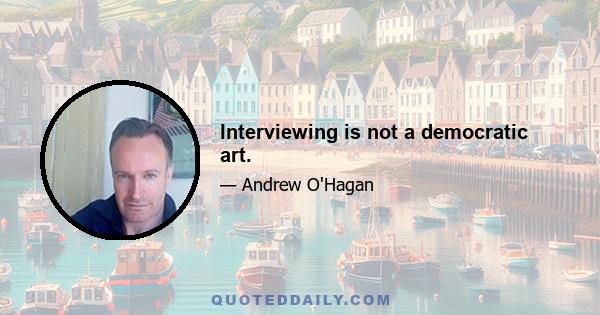 Interviewing is not a democratic art.