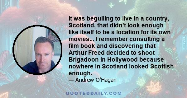 It was beguiling to live in a country, Scotland, that didn't look enough like itself to be a location for its own movies... I remember consulting a film book and discovering that Arthur Freed decided to shoot Brigadoon