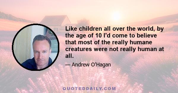 Like children all over the world, by the age of 10 I'd come to believe that most of the really humane creatures were not really human at all.