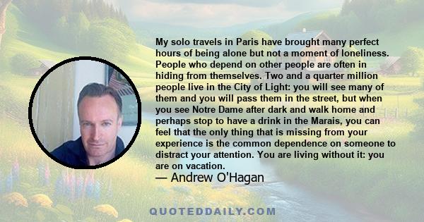 My solo travels in Paris have brought many perfect hours of being alone but not a moment of loneliness. People who depend on other people are often in hiding from themselves. Two and a quarter million people live in the 