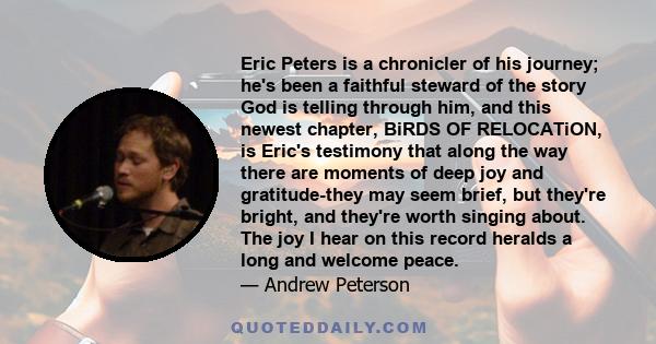 Eric Peters is a chronicler of his journey; he's been a faithful steward of the story God is telling through him, and this newest chapter, BiRDS OF RELOCATiON, is Eric's testimony that along the way there are moments of 