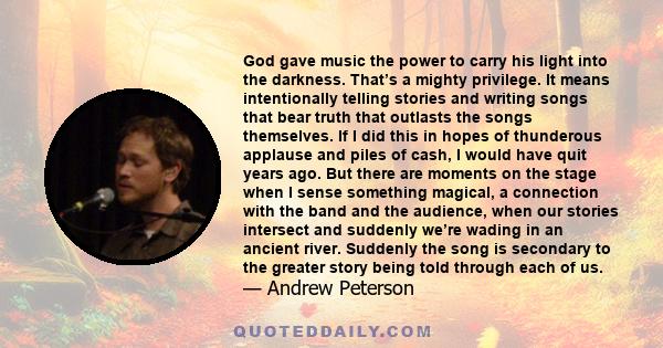 God gave music the power to carry his light into the darkness. That’s a mighty privilege. It means intentionally telling stories and writing songs that bear truth that outlasts the songs themselves. If I did this in