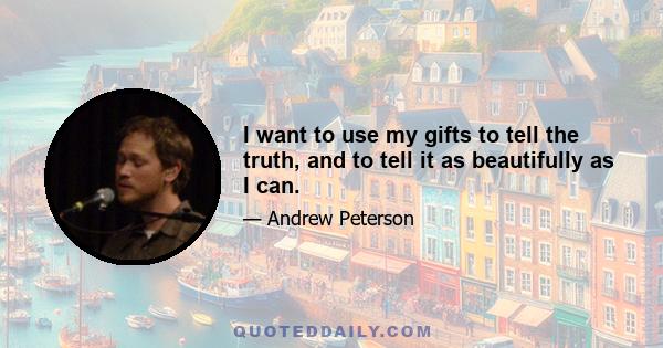 I want to use my gifts to tell the truth, and to tell it as beautifully as I can.