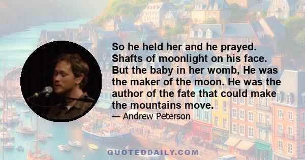 So he held her and he prayed. Shafts of moonlight on his face. But the baby in her womb, He was the maker of the moon. He was the author of the fate that could make the mountains move.