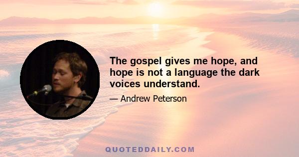 The gospel gives me hope, and hope is not a language the dark voices understand.