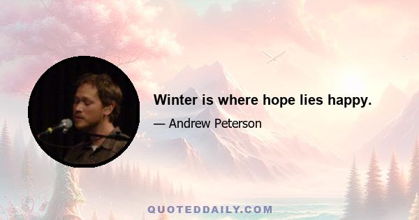 Winter is where hope lies happy.