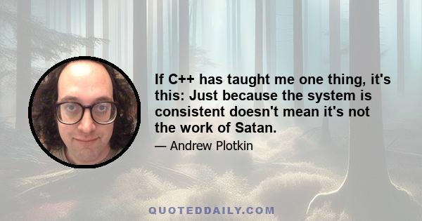 If C++ has taught me one thing, it's this: Just because the system is consistent doesn't mean it's not the work of Satan.