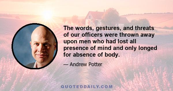 The words, gestures, and threats of our officers were thrown away upon men who had lost all presence of mind and only longed for absence of body.