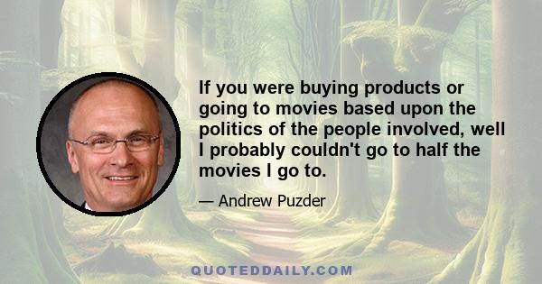 If you were buying products or going to movies based upon the politics of the people involved, well I probably couldn't go to half the movies I go to.