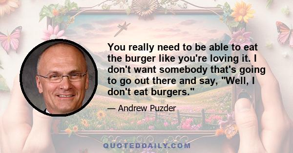 You really need to be able to eat the burger like you're loving it. I don't want somebody that's going to go out there and say, Well, I don't eat burgers.