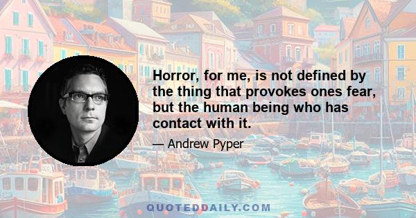 Horror, for me, is not defined by the thing that provokes ones fear, but the human being who has contact with it.