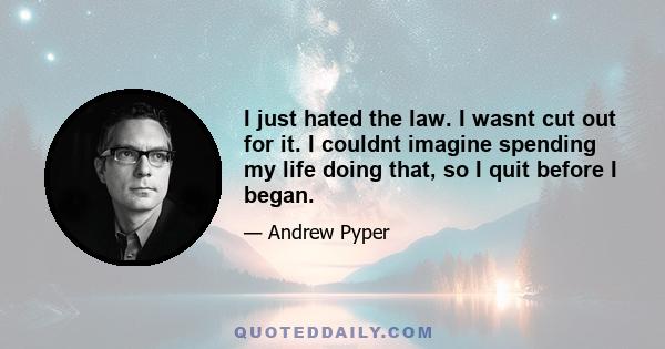 I just hated the law. I wasnt cut out for it. I couldnt imagine spending my life doing that, so I quit before I began.