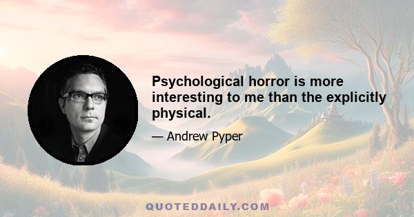 Psychological horror is more interesting to me than the explicitly physical.