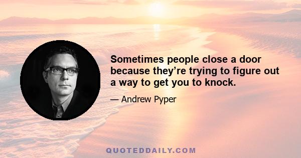 Sometimes people close a door because they’re trying to figure out a way to get you to knock.