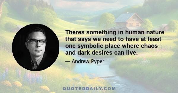 Theres something in human nature that says we need to have at least one symbolic place where chaos and dark desires can live.