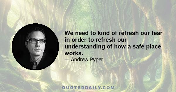 We need to kind of refresh our fear in order to refresh our understanding of how a safe place works.